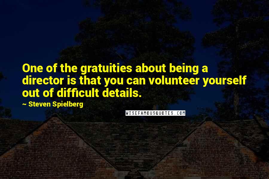 Steven Spielberg Quotes: One of the gratuities about being a director is that you can volunteer yourself out of difficult details.