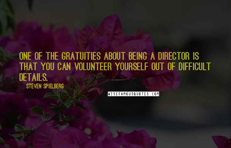 Steven Spielberg Quotes: One of the gratuities about being a director is that you can volunteer yourself out of difficult details.