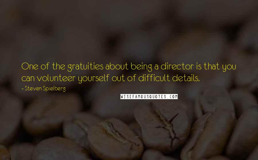 Steven Spielberg Quotes: One of the gratuities about being a director is that you can volunteer yourself out of difficult details.