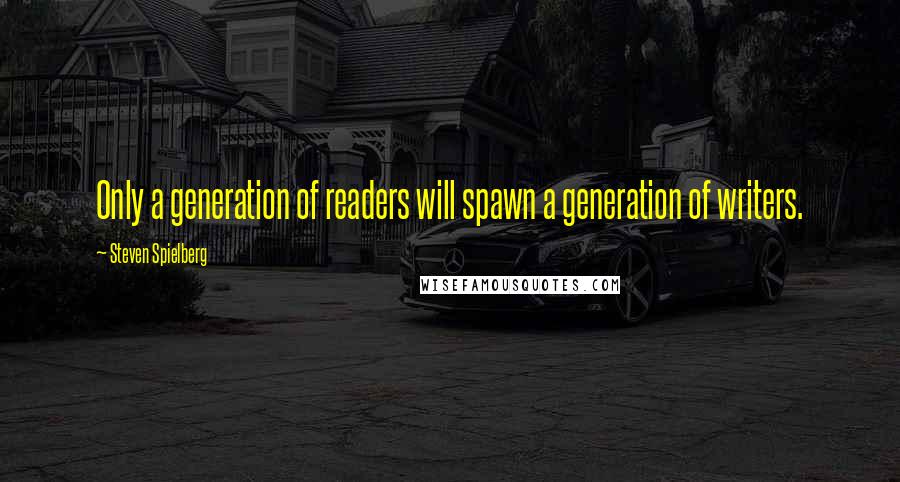 Steven Spielberg Quotes: Only a generation of readers will spawn a generation of writers.