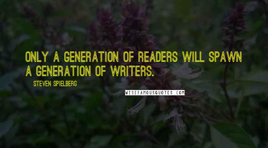 Steven Spielberg Quotes: Only a generation of readers will spawn a generation of writers.