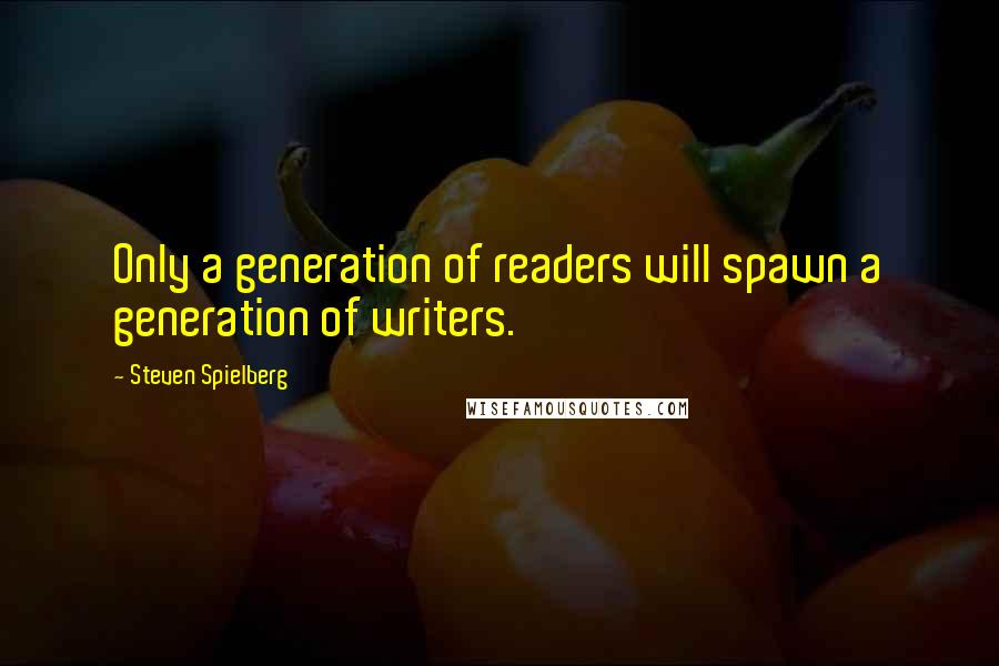 Steven Spielberg Quotes: Only a generation of readers will spawn a generation of writers.