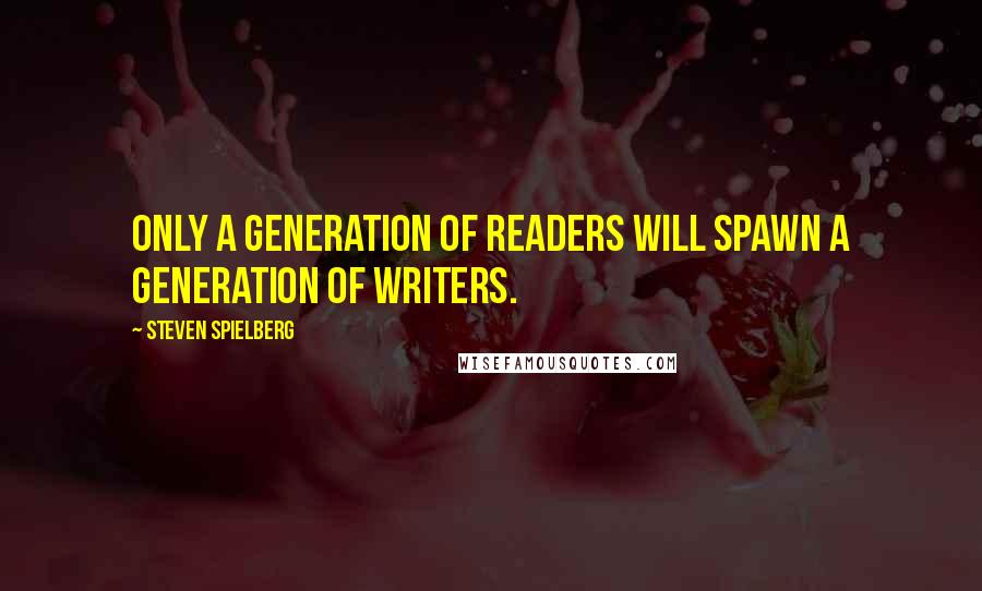 Steven Spielberg Quotes: Only a generation of readers will spawn a generation of writers.