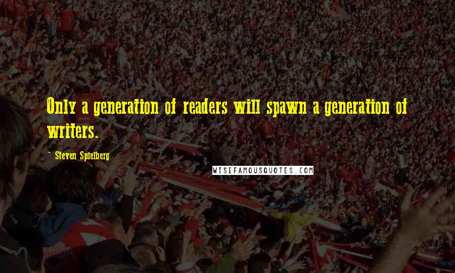 Steven Spielberg Quotes: Only a generation of readers will spawn a generation of writers.