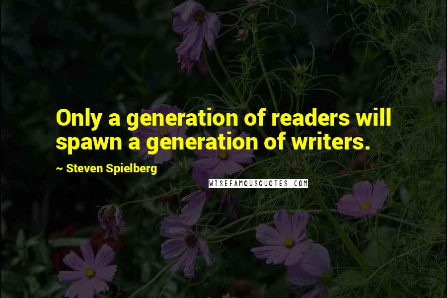 Steven Spielberg Quotes: Only a generation of readers will spawn a generation of writers.