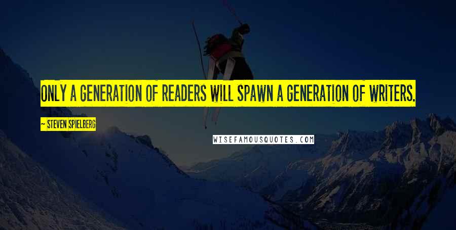 Steven Spielberg Quotes: Only a generation of readers will spawn a generation of writers.