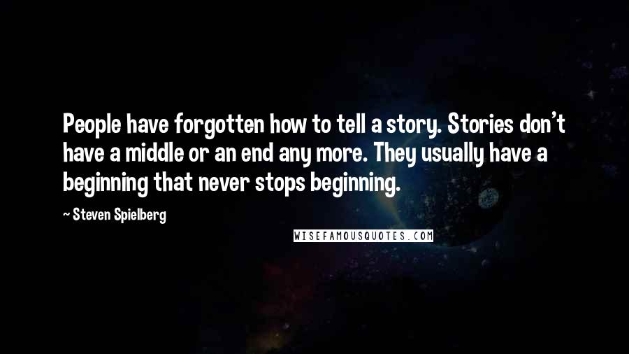 Steven Spielberg Quotes: People have forgotten how to tell a story. Stories don't have a middle or an end any more. They usually have a beginning that never stops beginning.