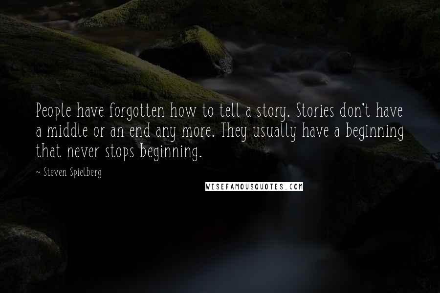 Steven Spielberg Quotes: People have forgotten how to tell a story. Stories don't have a middle or an end any more. They usually have a beginning that never stops beginning.