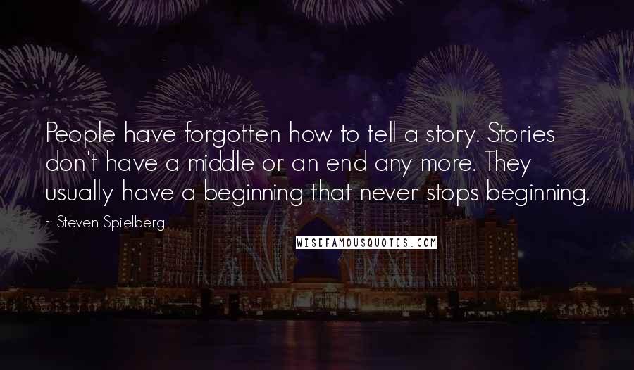 Steven Spielberg Quotes: People have forgotten how to tell a story. Stories don't have a middle or an end any more. They usually have a beginning that never stops beginning.