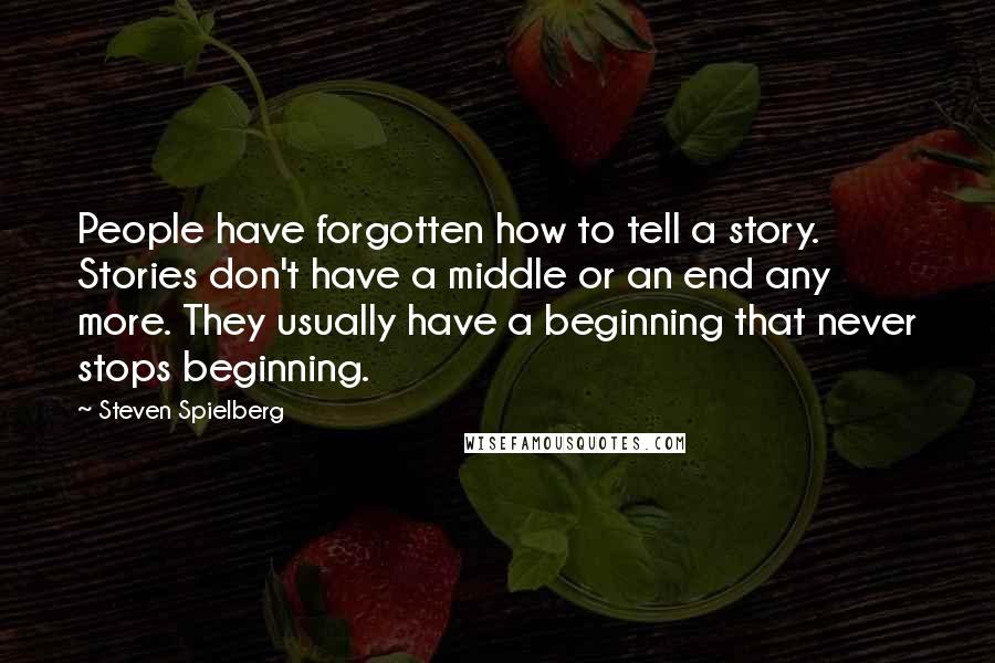 Steven Spielberg Quotes: People have forgotten how to tell a story. Stories don't have a middle or an end any more. They usually have a beginning that never stops beginning.