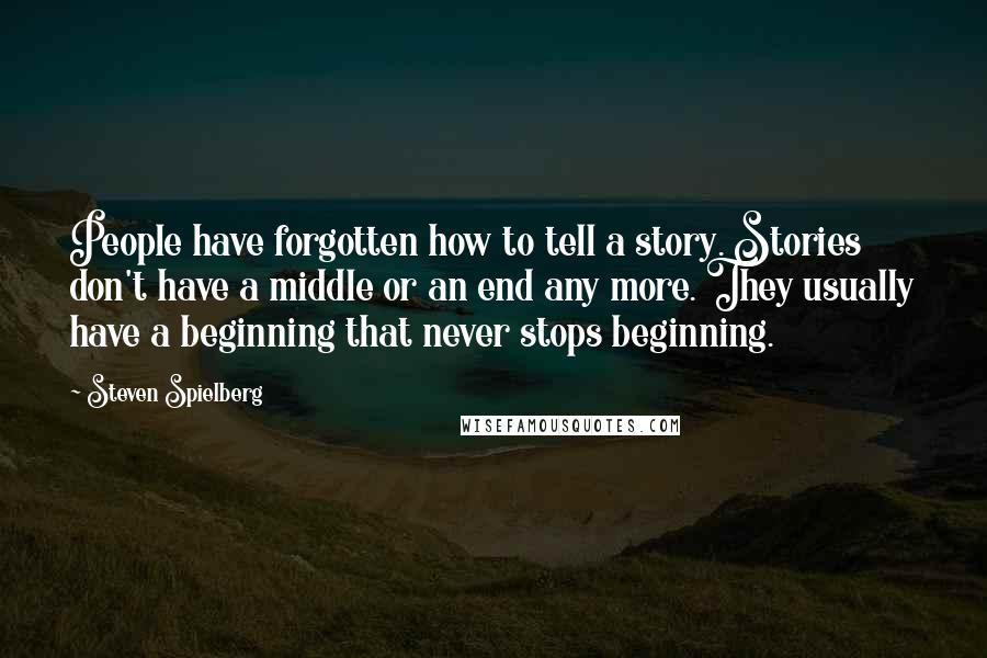 Steven Spielberg Quotes: People have forgotten how to tell a story. Stories don't have a middle or an end any more. They usually have a beginning that never stops beginning.