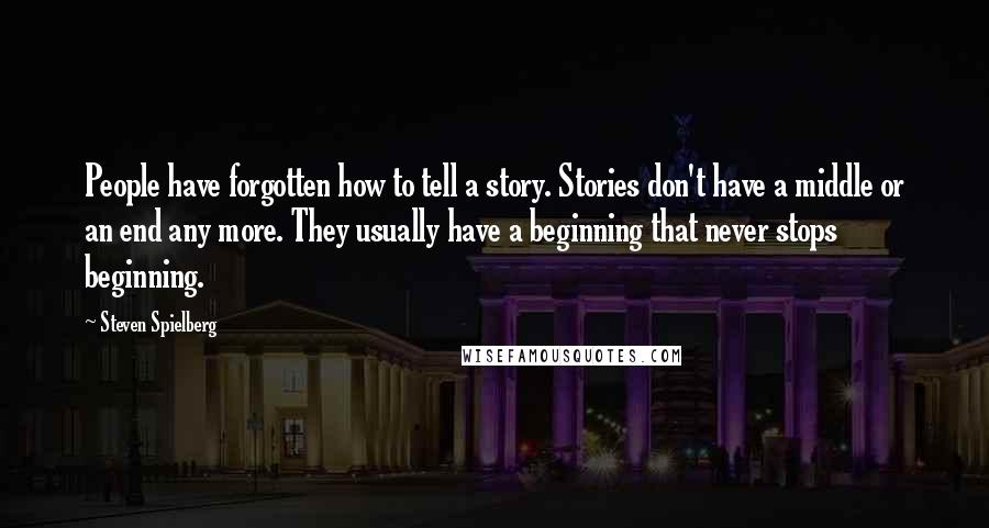 Steven Spielberg Quotes: People have forgotten how to tell a story. Stories don't have a middle or an end any more. They usually have a beginning that never stops beginning.