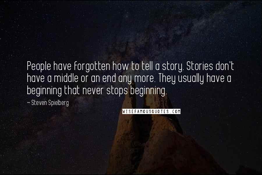 Steven Spielberg Quotes: People have forgotten how to tell a story. Stories don't have a middle or an end any more. They usually have a beginning that never stops beginning.