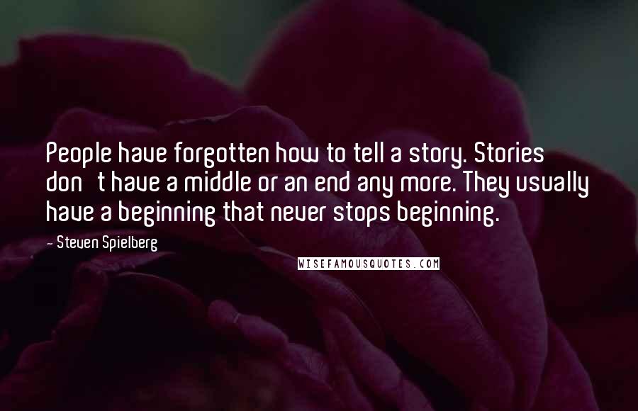 Steven Spielberg Quotes: People have forgotten how to tell a story. Stories don't have a middle or an end any more. They usually have a beginning that never stops beginning.