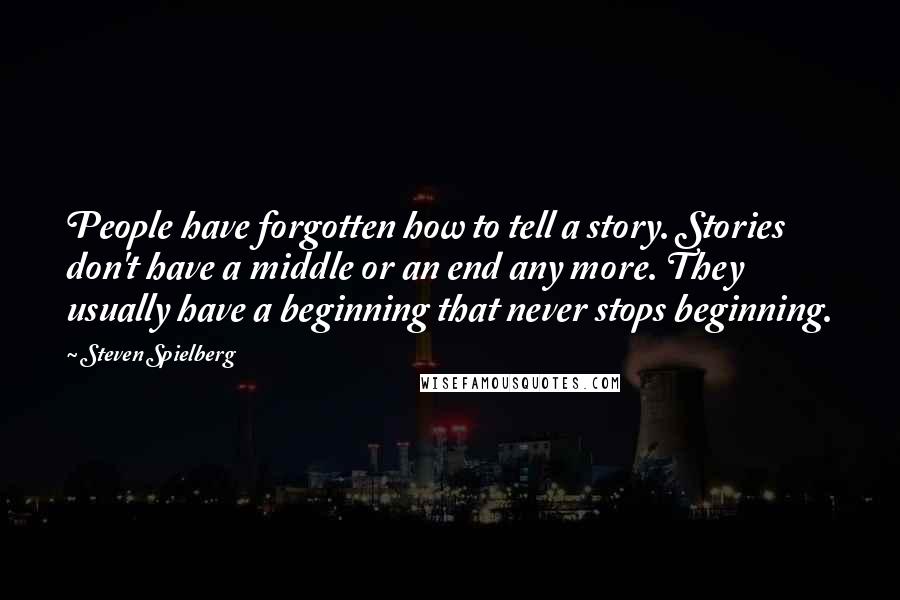 Steven Spielberg Quotes: People have forgotten how to tell a story. Stories don't have a middle or an end any more. They usually have a beginning that never stops beginning.