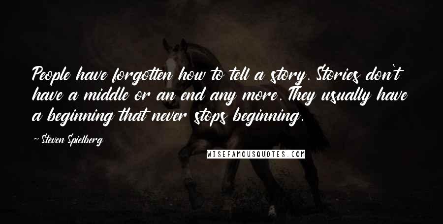 Steven Spielberg Quotes: People have forgotten how to tell a story. Stories don't have a middle or an end any more. They usually have a beginning that never stops beginning.