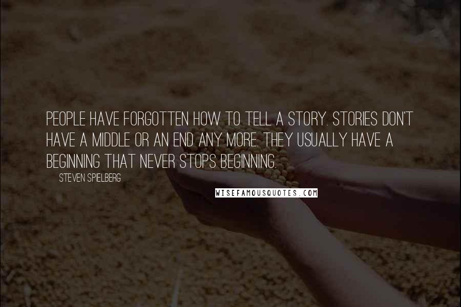 Steven Spielberg Quotes: People have forgotten how to tell a story. Stories don't have a middle or an end any more. They usually have a beginning that never stops beginning.