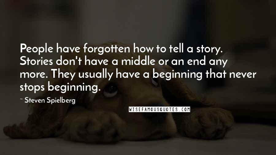 Steven Spielberg Quotes: People have forgotten how to tell a story. Stories don't have a middle or an end any more. They usually have a beginning that never stops beginning.