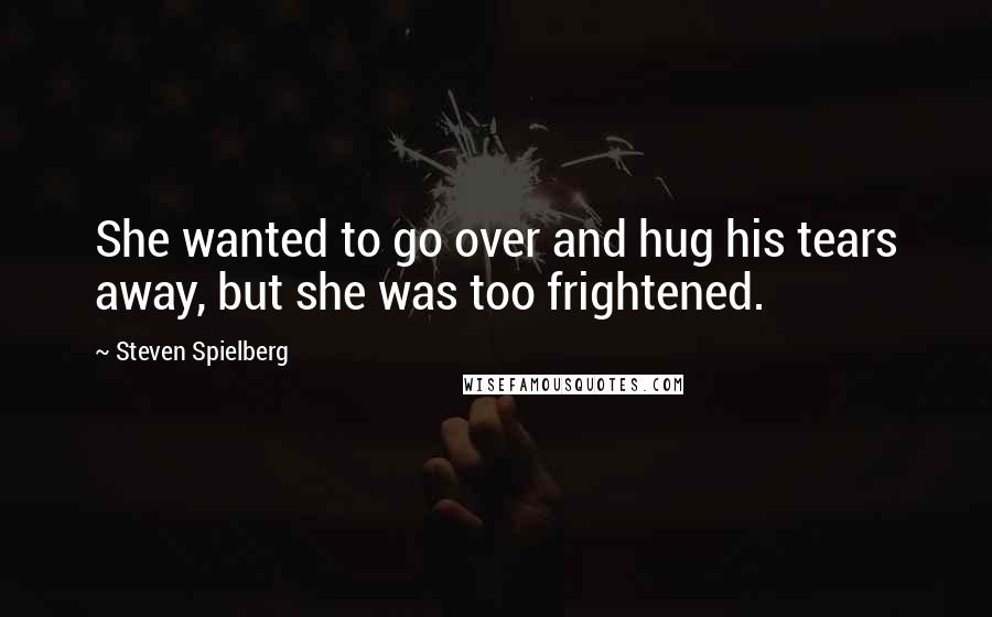 Steven Spielberg Quotes: She wanted to go over and hug his tears away, but she was too frightened.