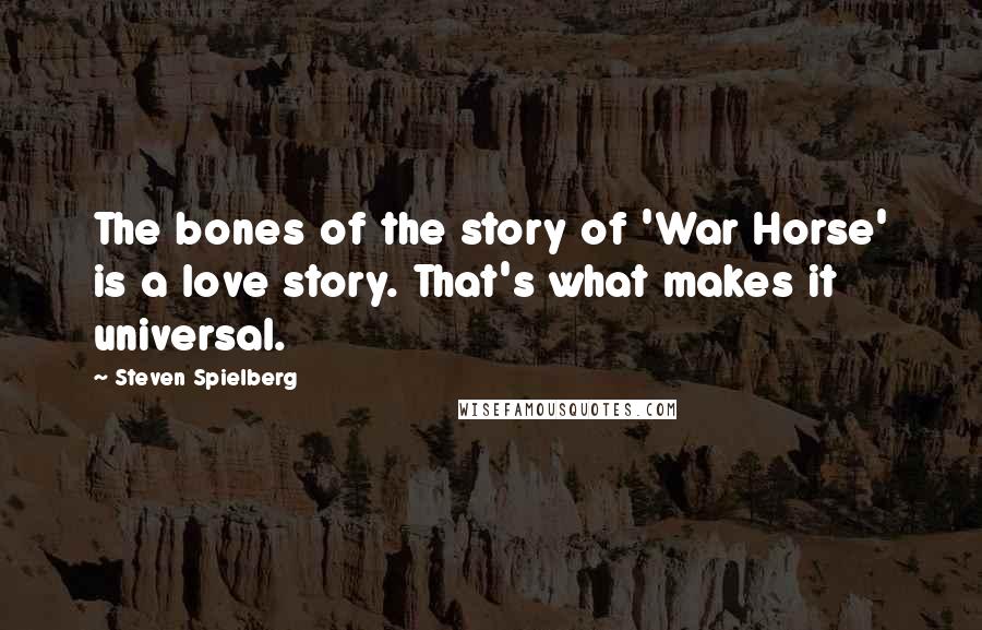 Steven Spielberg Quotes: The bones of the story of 'War Horse' is a love story. That's what makes it universal.