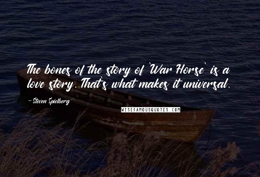 Steven Spielberg Quotes: The bones of the story of 'War Horse' is a love story. That's what makes it universal.