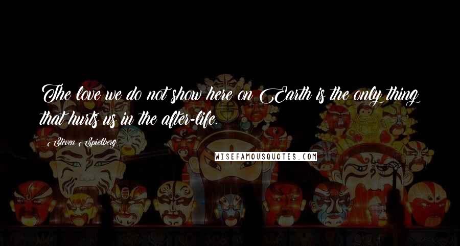 Steven Spielberg Quotes: The love we do not show here on Earth is the only thing that hurts us in the after-life.