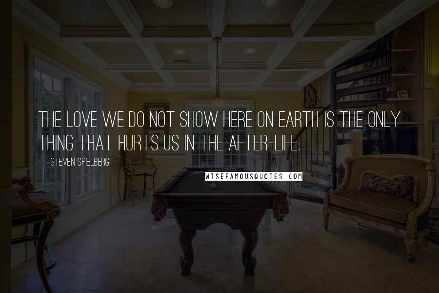 Steven Spielberg Quotes: The love we do not show here on Earth is the only thing that hurts us in the after-life.