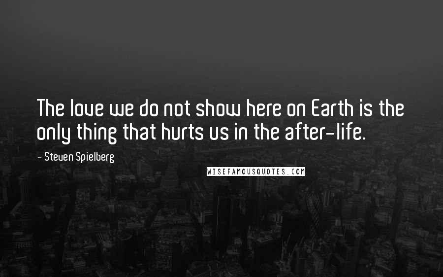 Steven Spielberg Quotes: The love we do not show here on Earth is the only thing that hurts us in the after-life.