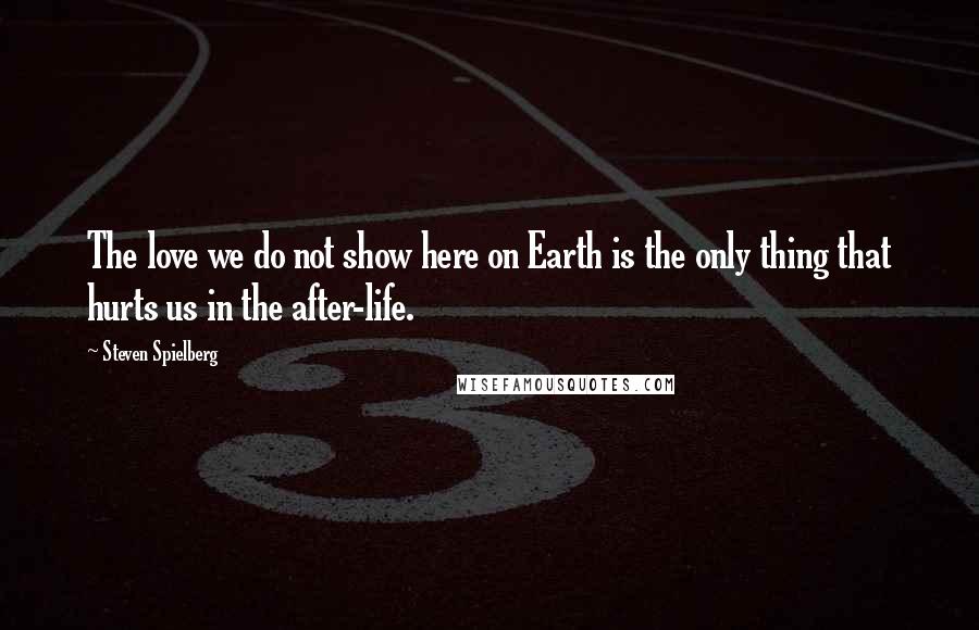 Steven Spielberg Quotes: The love we do not show here on Earth is the only thing that hurts us in the after-life.