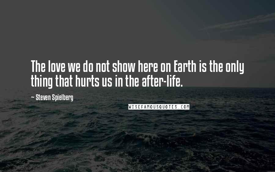 Steven Spielberg Quotes: The love we do not show here on Earth is the only thing that hurts us in the after-life.