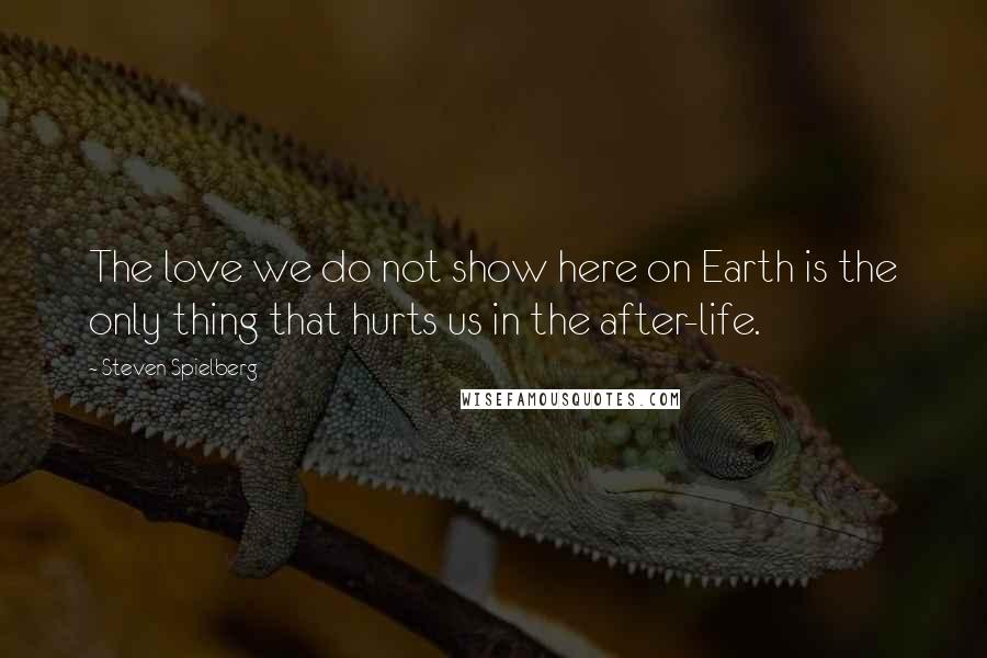 Steven Spielberg Quotes: The love we do not show here on Earth is the only thing that hurts us in the after-life.