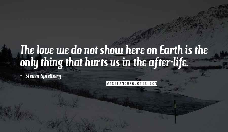 Steven Spielberg Quotes: The love we do not show here on Earth is the only thing that hurts us in the after-life.