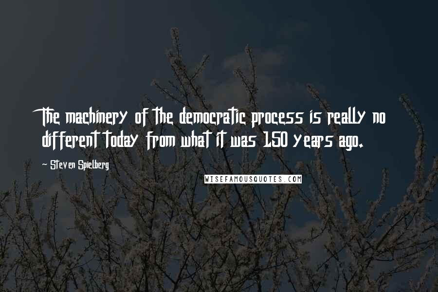 Steven Spielberg Quotes: The machinery of the democratic process is really no different today from what it was 150 years ago.