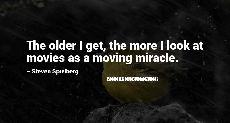 Steven Spielberg Quotes: The older I get, the more I look at movies as a moving miracle.