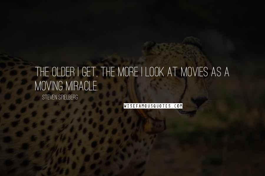 Steven Spielberg Quotes: The older I get, the more I look at movies as a moving miracle.