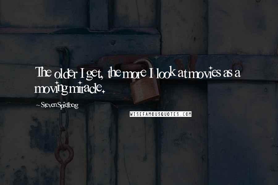 Steven Spielberg Quotes: The older I get, the more I look at movies as a moving miracle.