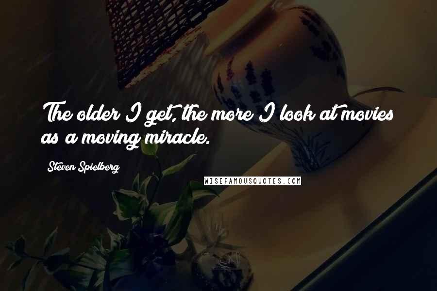 Steven Spielberg Quotes: The older I get, the more I look at movies as a moving miracle.