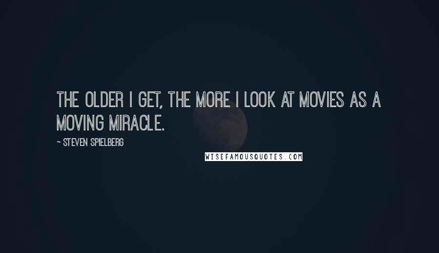 Steven Spielberg Quotes: The older I get, the more I look at movies as a moving miracle.