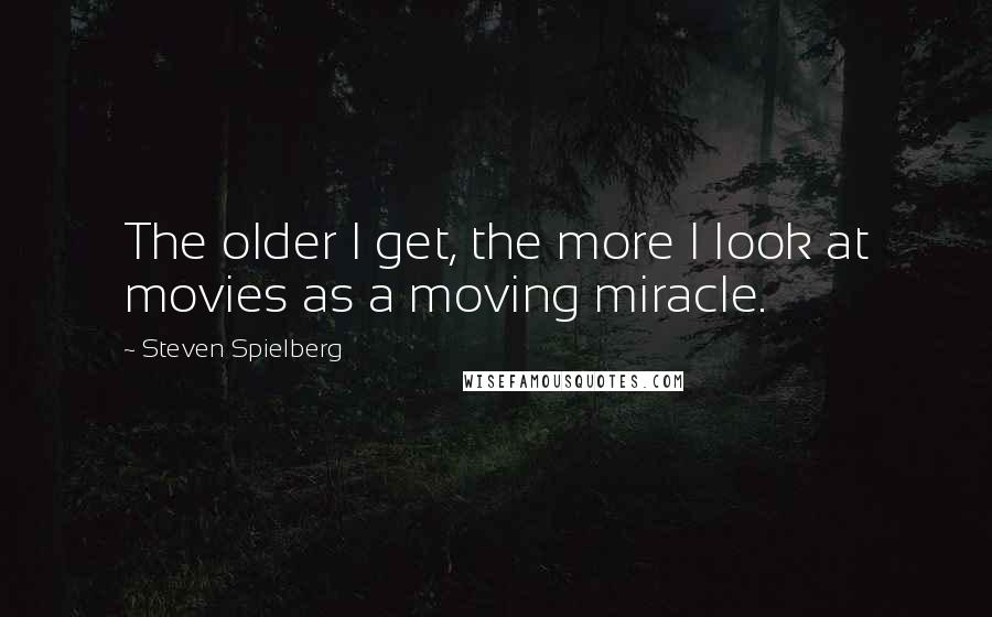 Steven Spielberg Quotes: The older I get, the more I look at movies as a moving miracle.