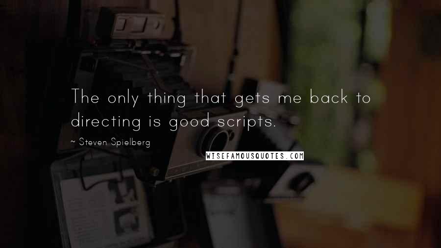Steven Spielberg Quotes: The only thing that gets me back to directing is good scripts.