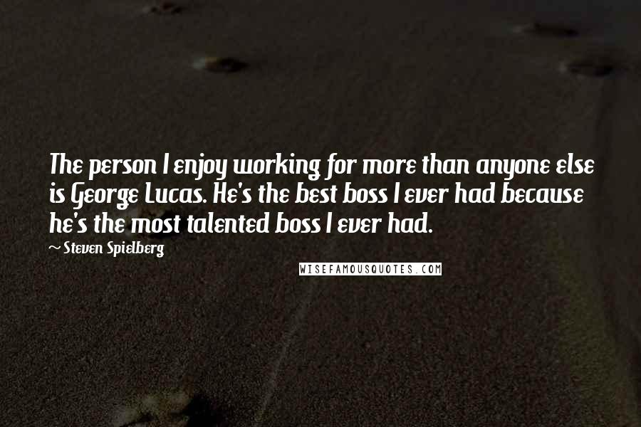 Steven Spielberg Quotes: The person I enjoy working for more than anyone else is George Lucas. He's the best boss I ever had because he's the most talented boss I ever had.