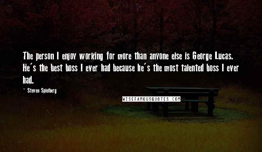 Steven Spielberg Quotes: The person I enjoy working for more than anyone else is George Lucas. He's the best boss I ever had because he's the most talented boss I ever had.