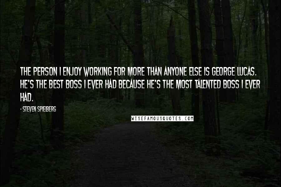 Steven Spielberg Quotes: The person I enjoy working for more than anyone else is George Lucas. He's the best boss I ever had because he's the most talented boss I ever had.