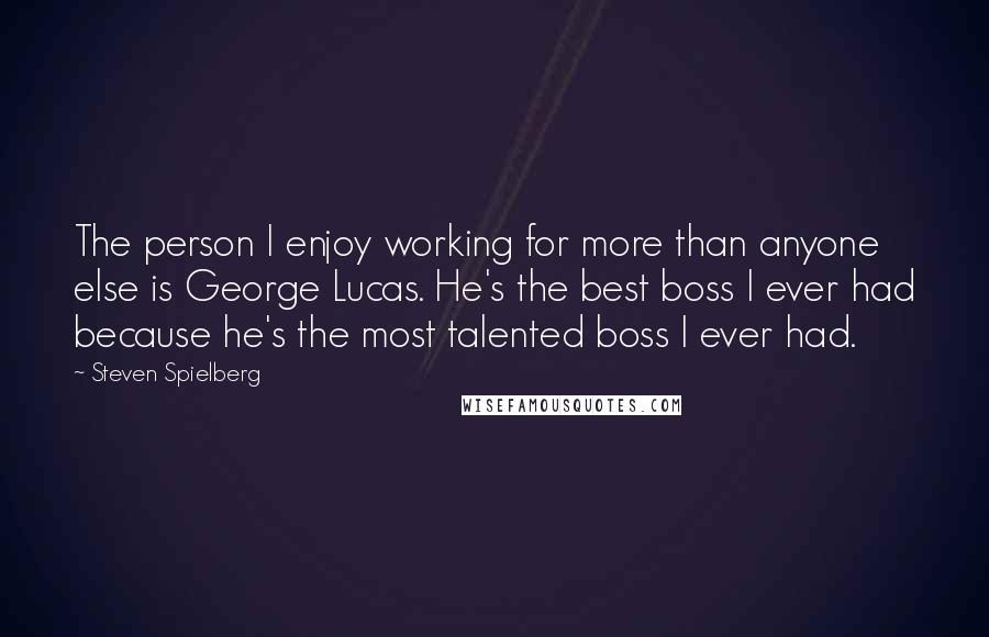 Steven Spielberg Quotes: The person I enjoy working for more than anyone else is George Lucas. He's the best boss I ever had because he's the most talented boss I ever had.