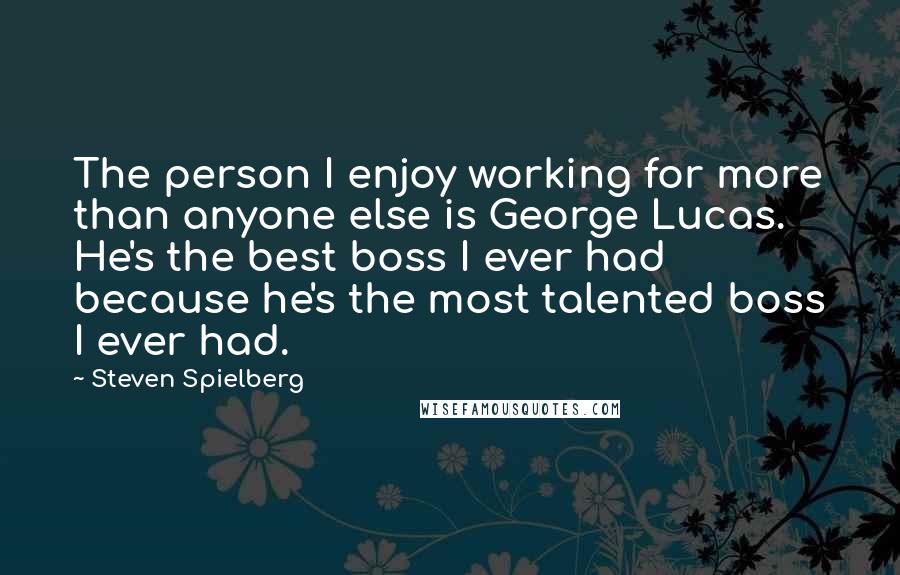 Steven Spielberg Quotes: The person I enjoy working for more than anyone else is George Lucas. He's the best boss I ever had because he's the most talented boss I ever had.