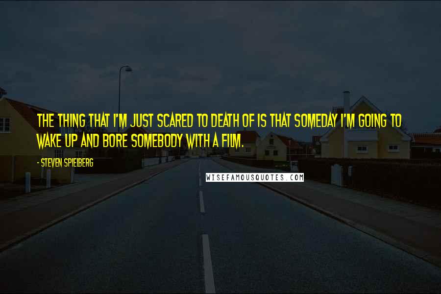 Steven Spielberg Quotes: The thing that I'm just scared to death of is that someday I'm going to wake up and bore somebody with a film.