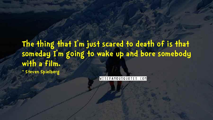 Steven Spielberg Quotes: The thing that I'm just scared to death of is that someday I'm going to wake up and bore somebody with a film.