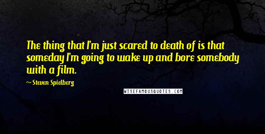 Steven Spielberg Quotes: The thing that I'm just scared to death of is that someday I'm going to wake up and bore somebody with a film.