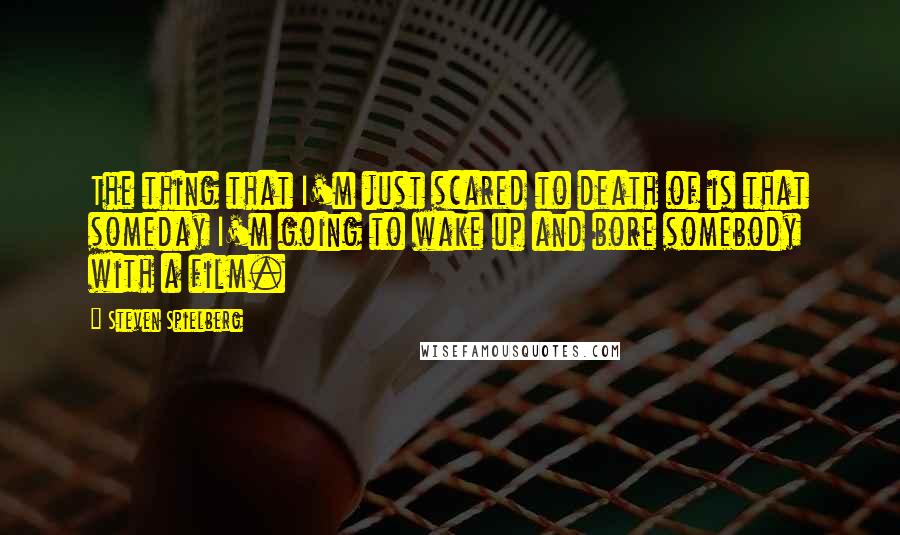 Steven Spielberg Quotes: The thing that I'm just scared to death of is that someday I'm going to wake up and bore somebody with a film.