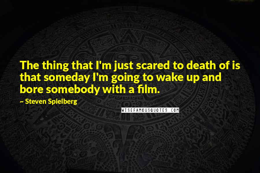 Steven Spielberg Quotes: The thing that I'm just scared to death of is that someday I'm going to wake up and bore somebody with a film.